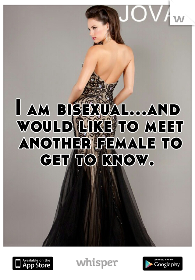 I am bisexual...and would like to meet another female to get to know. 