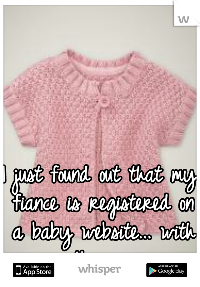 I just found out that my fiance is registered on a baby website... with another man...