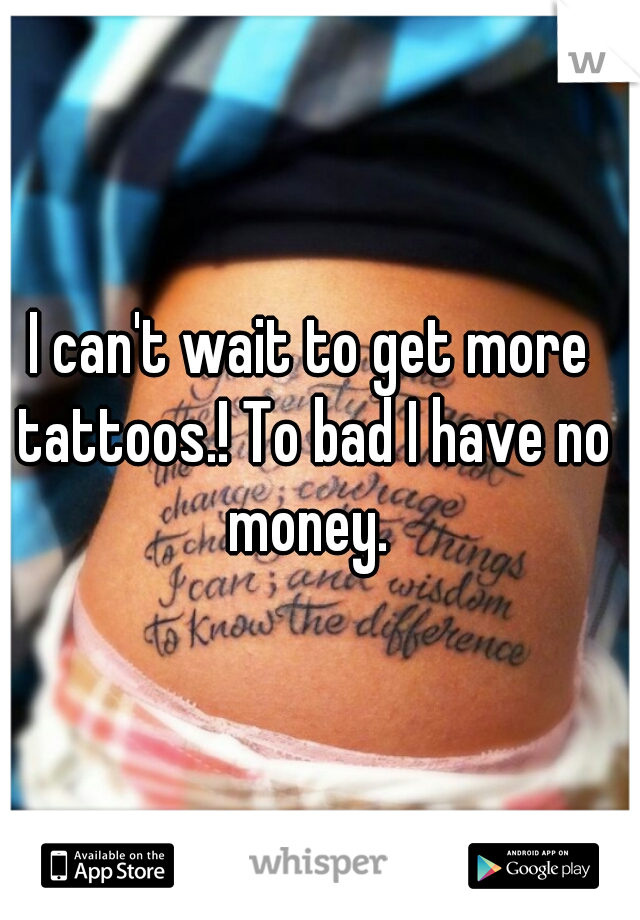 I can't wait to get more tattoos.! To bad I have no money. 