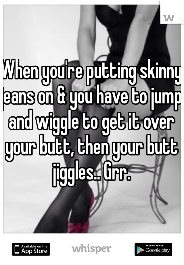 When you're putting skinny jeans on & you have to jump and wiggle to get it over your butt, then your butt jiggles.. Grr.