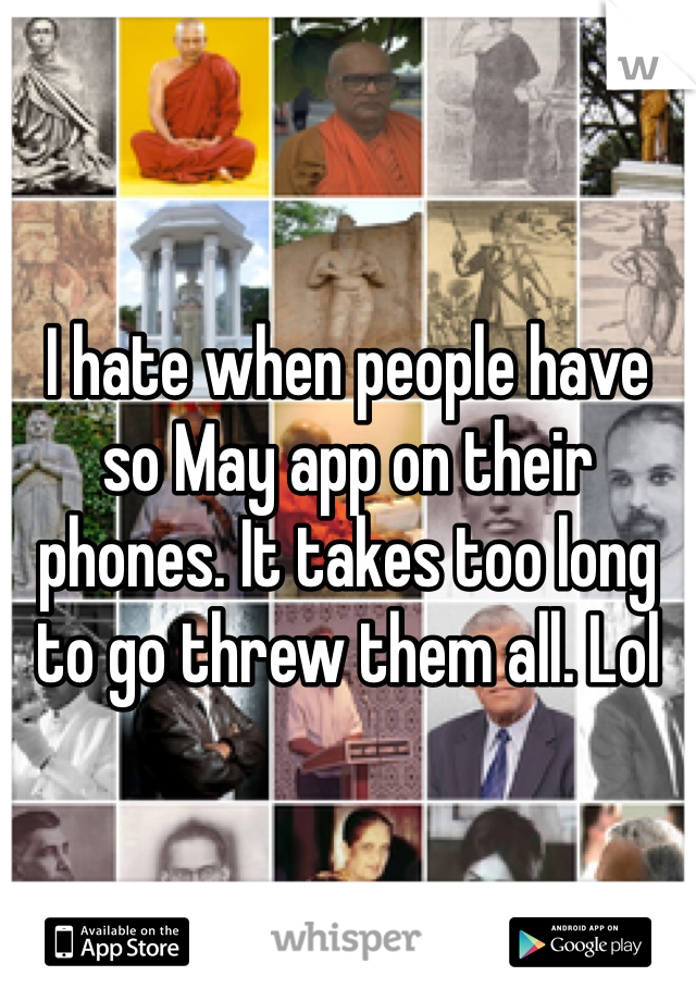 I hate when people have so May app on their phones. It takes too long to go threw them all. Lol
