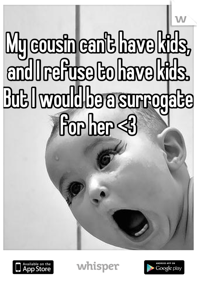 My cousin can't have kids, and I refuse to have kids. But I would be a surrogate for her <3