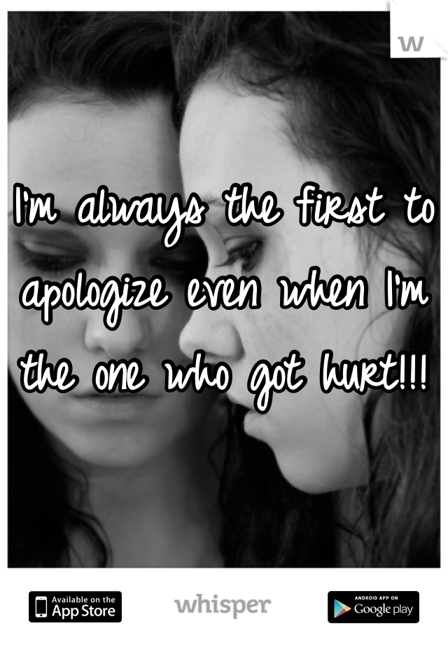 

I'm always the first to apologize even when I'm the one who got hurt!!!