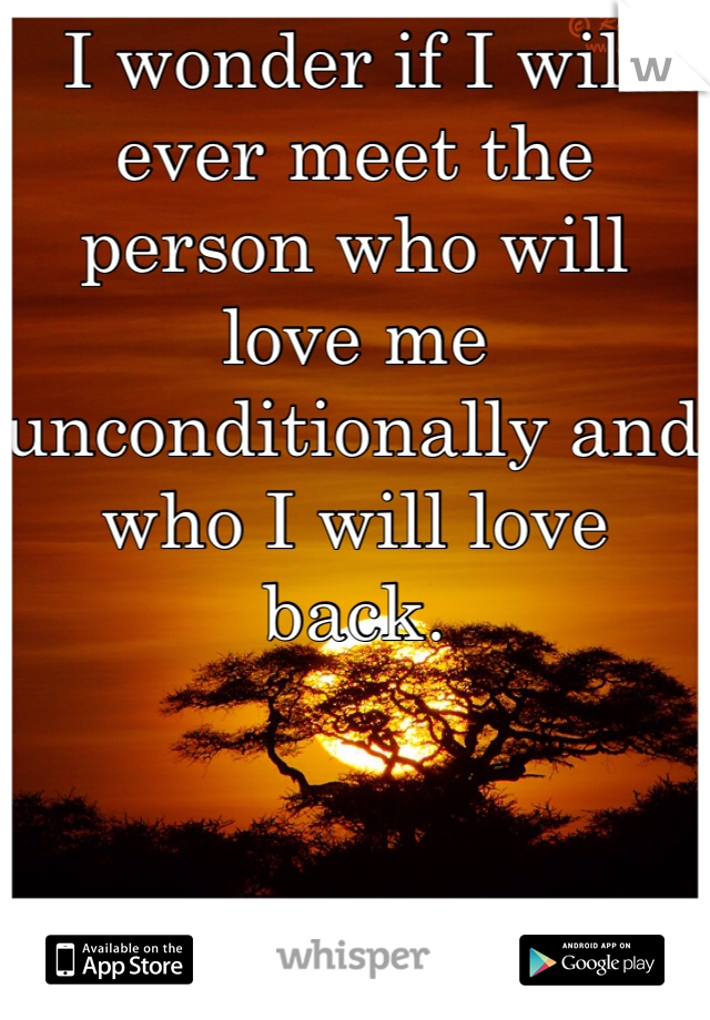 I wonder if I will ever meet the person who will love me unconditionally and who I will love back. 