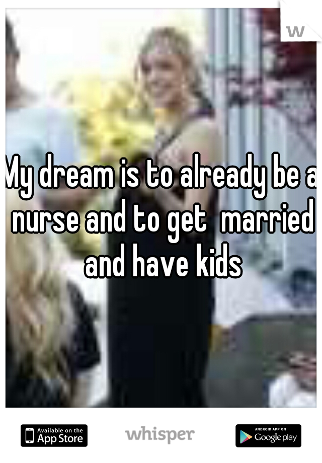 My dream is to already be a nurse and to get  married and have kids