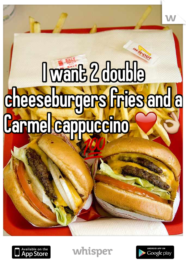 I want 2 double cheeseburgers fries and a Carmel cappuccino ❤️👌💯