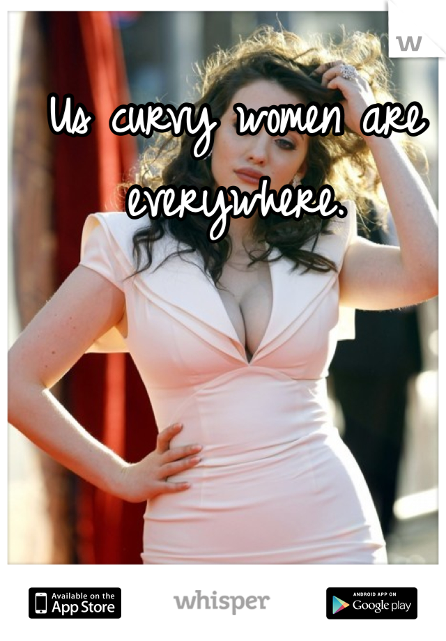 Us curvy women are everywhere. 