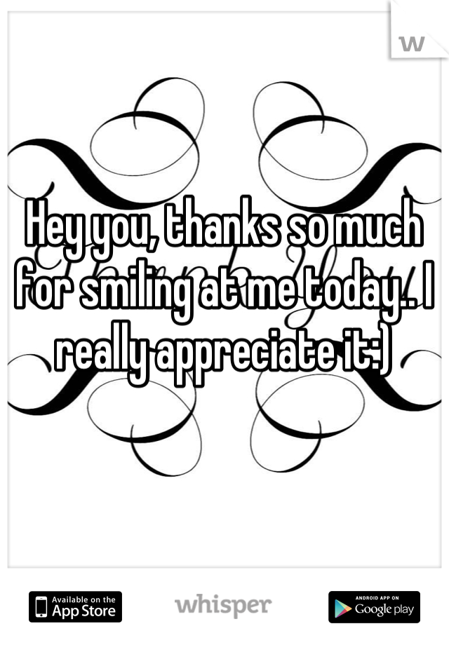 Hey you, thanks so much for smiling at me today.. I really appreciate it:)