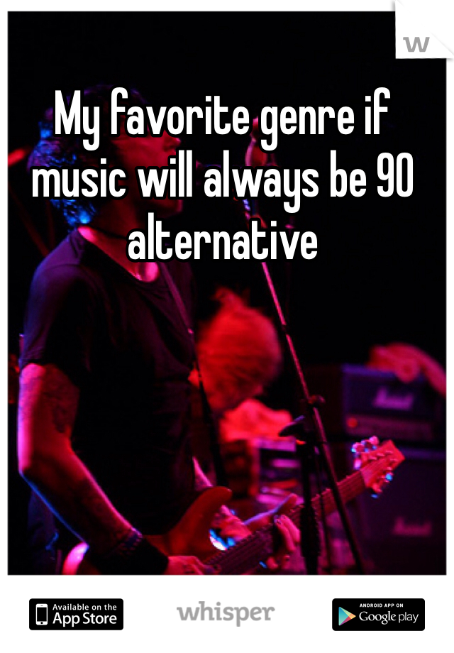 My favorite genre if music will always be 90 alternative 