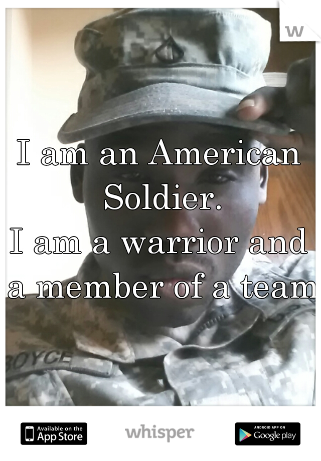 I am an American Soldier.
I am a warrior and a member of a team.