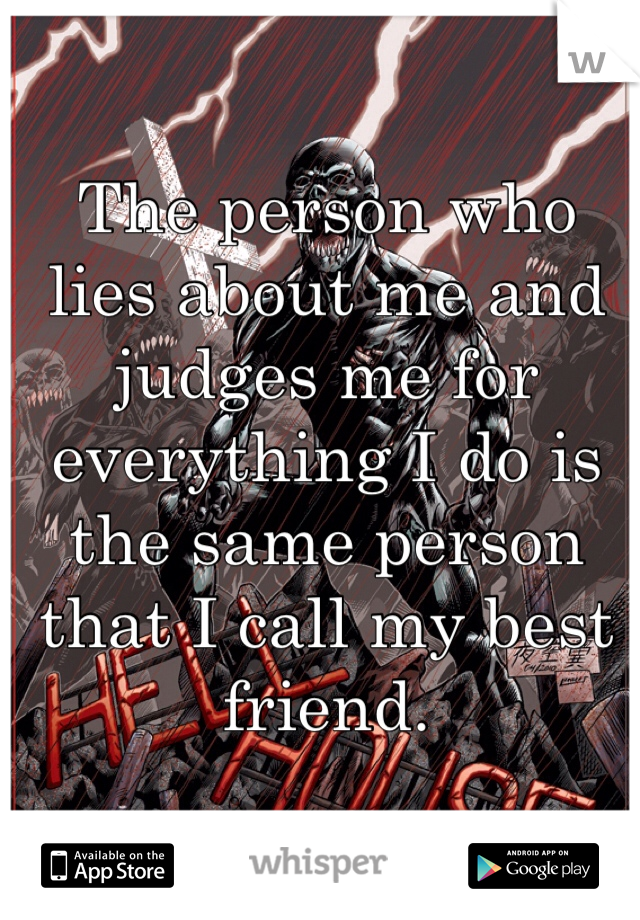 The person who lies about me and judges me for everything I do is the same person that I call my best friend. 