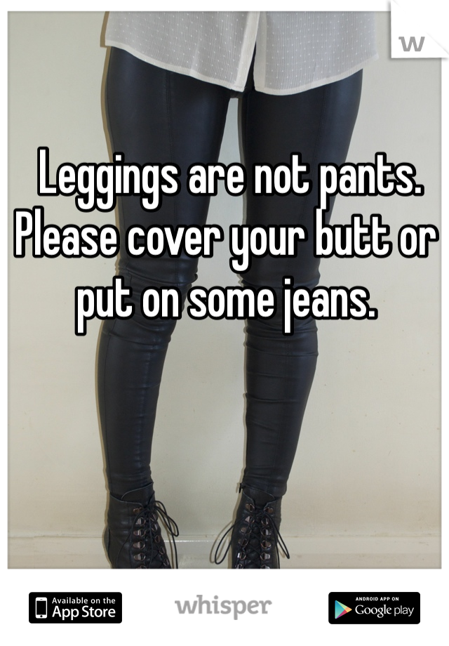  Leggings are not pants. Please cover your butt or put on some jeans. 