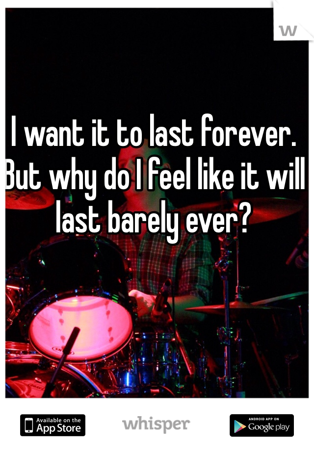 I want it to last forever. But why do I feel like it will last barely ever?