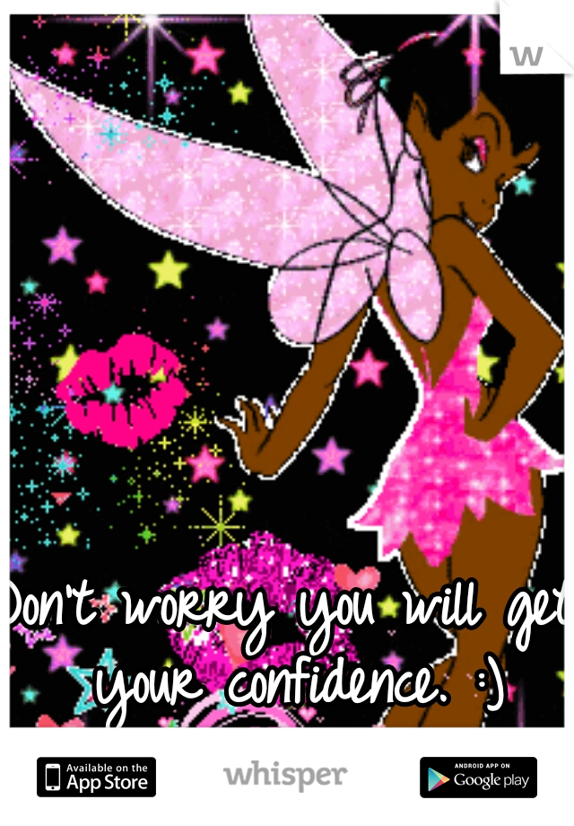 Don't worry you will get your confidence. :)