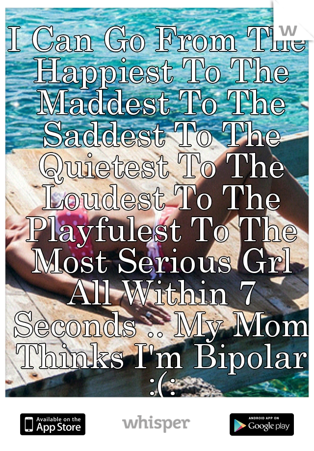 I Can Go From The Happiest To The Maddest To The Saddest To The Quietest To The Loudest To The Playfulest To The Most Serious Grl All Within 7 Seconds .. My Mom Thinks I'm Bipolar :(: