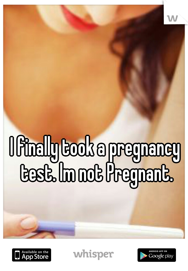I finally took a pregnancy test. Im not Pregnant.