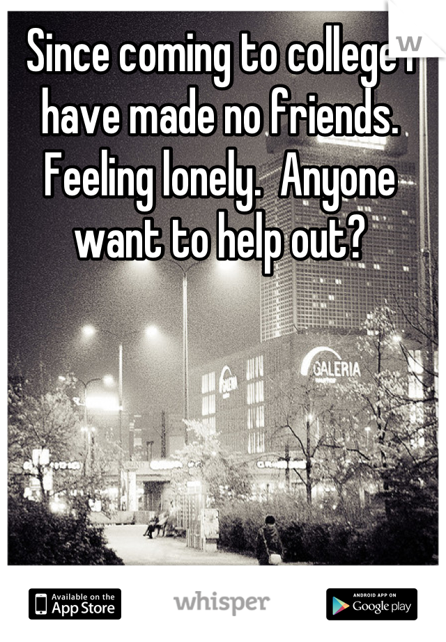 Since coming to college I have made no friends.  Feeling lonely.  Anyone want to help out?