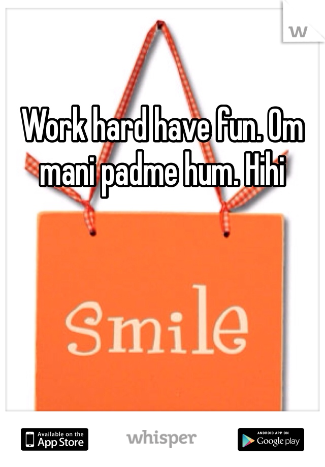 Work hard have fun. Om mani padme hum. Hihi