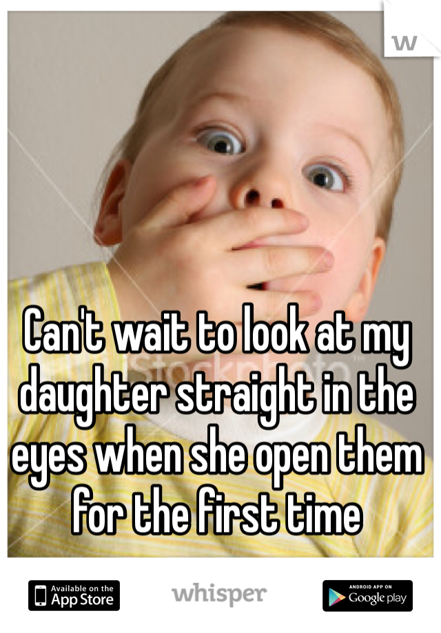 Can't wait to look at my daughter straight in the eyes when she open them for the first time 