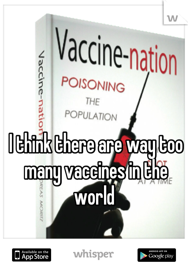 I think there are way too many vaccines in the world 