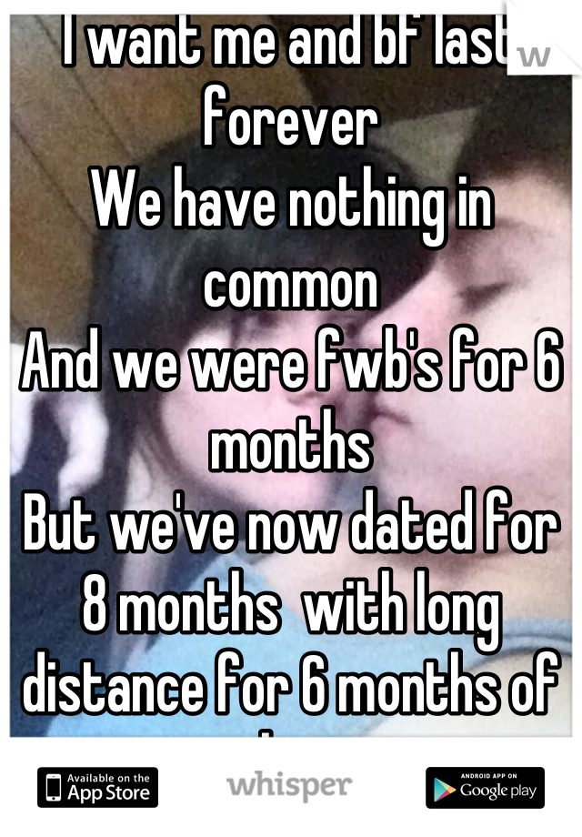 I want me and bf last forever
We have nothing in common
And we were fwb's for 6 months 
But we've now dated for 8 months  with long distance for 6 months of that 
I think we can last <3 
