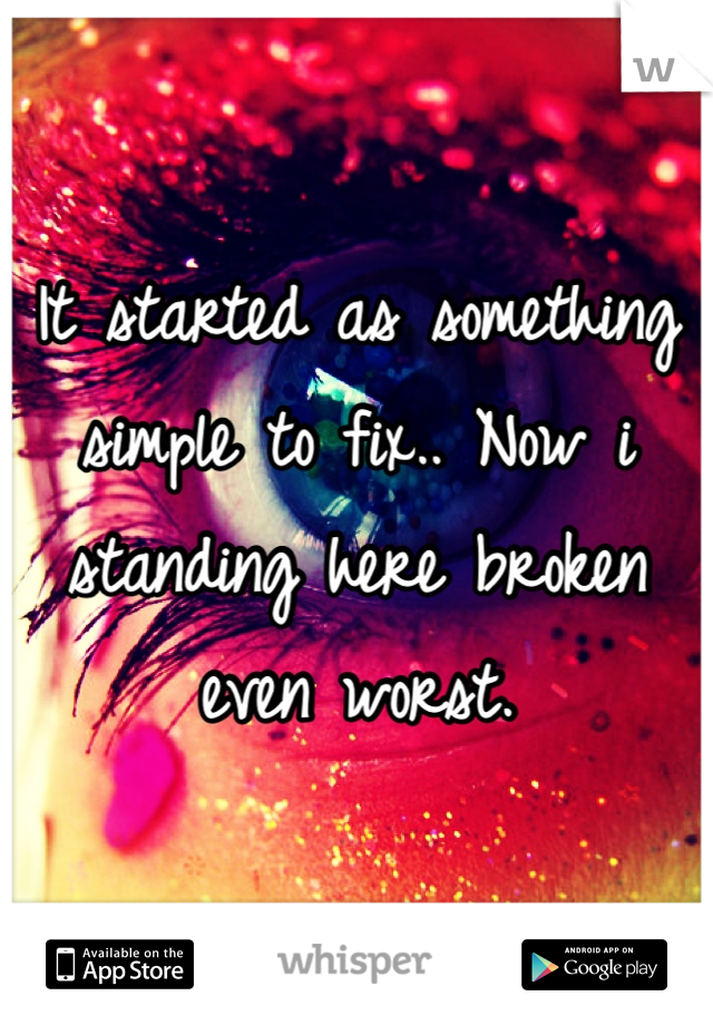 It started as something simple to fix.. Now i standing here broken even worst. 