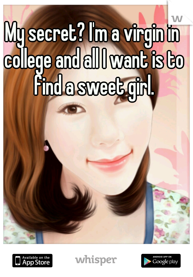 My secret? I'm a virgin in college and all I want is to find a sweet girl.