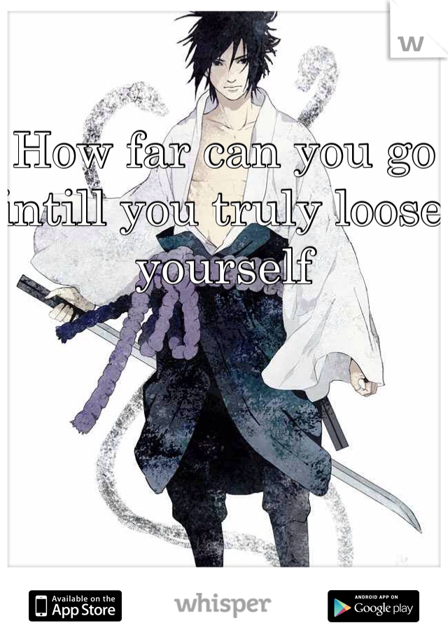 How far can you go intill you truly loose yourself 