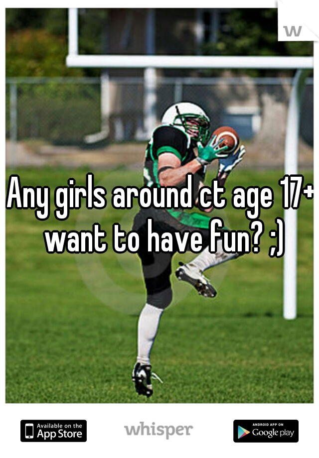 Any girls around ct age 17+ want to have fun? ;)