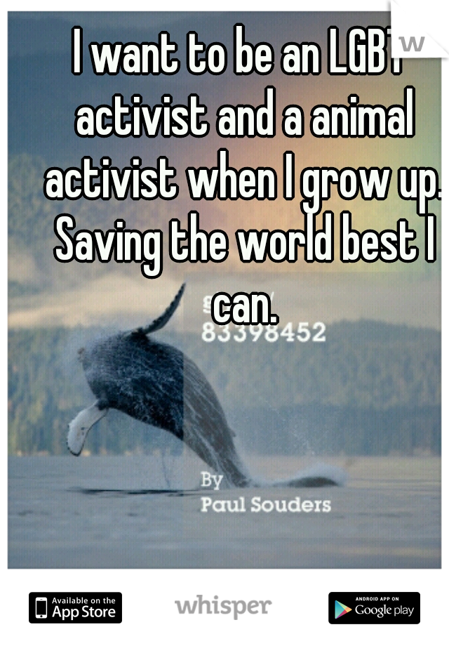 I want to be an LGBT activist and a animal activist when I grow up. Saving the world best I can.