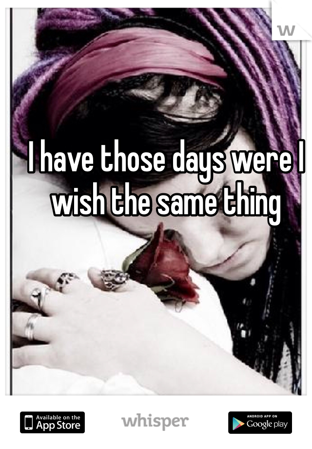 I have those days were I wish the same thing 