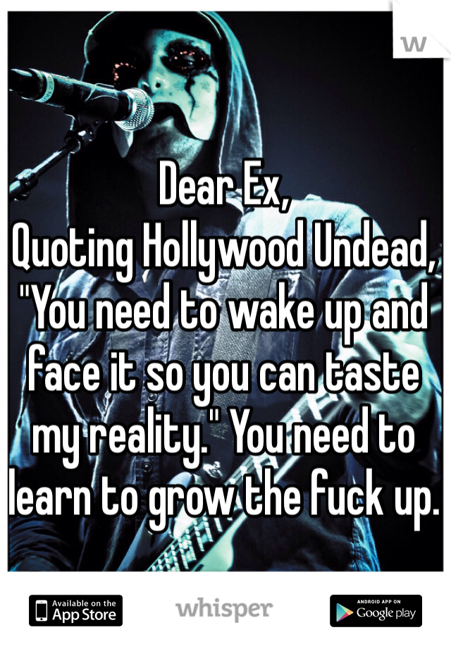 Dear Ex,
Quoting Hollywood Undead, 
"You need to wake up and face it so you can taste my reality." You need to learn to grow the fuck up.