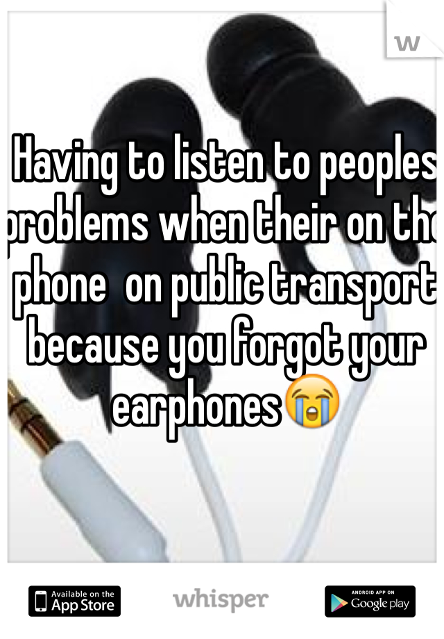 Having to listen to peoples problems when their on the phone  on public transport because you forgot your earphones😭 