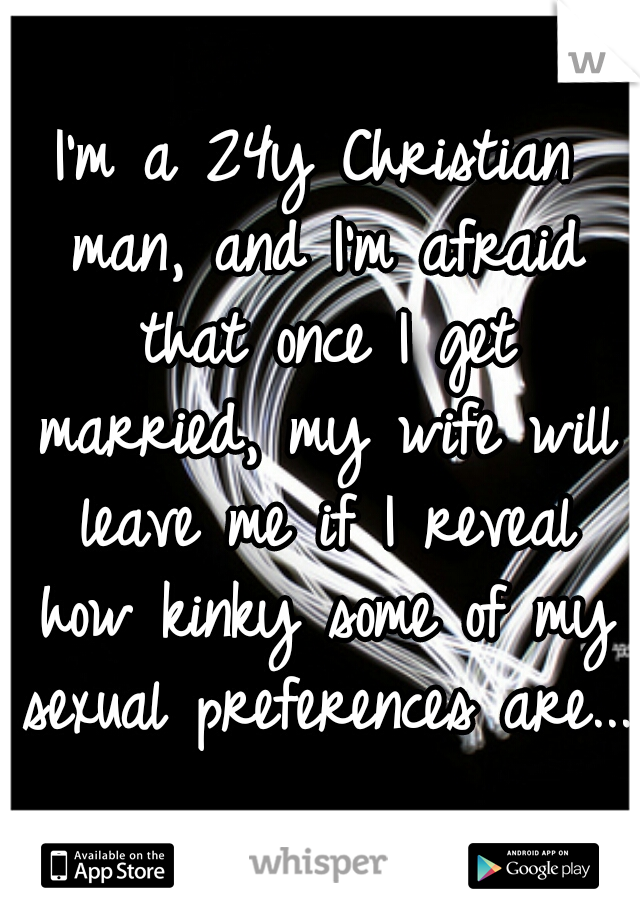 I'm a 24y Christian man, and I'm afraid that once I get married, my wife will leave me if I reveal how kinky some of my sexual preferences are...