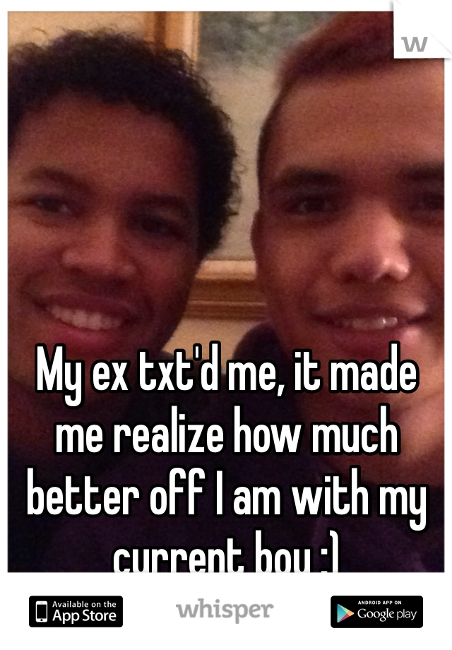 My ex txt'd me, it made me realize how much better off I am with my current boy :) 