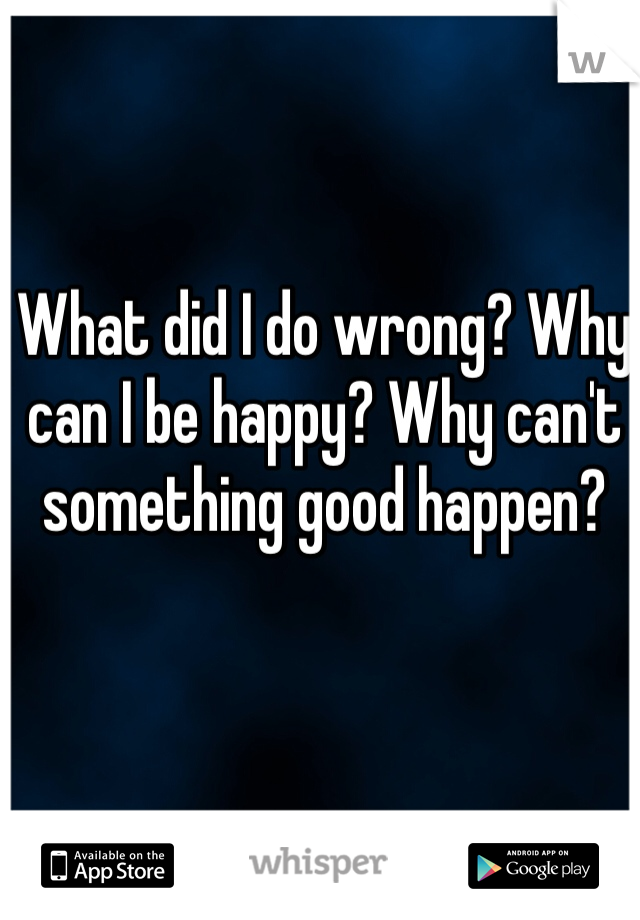 What did I do wrong? Why can I be happy? Why can't something good happen?