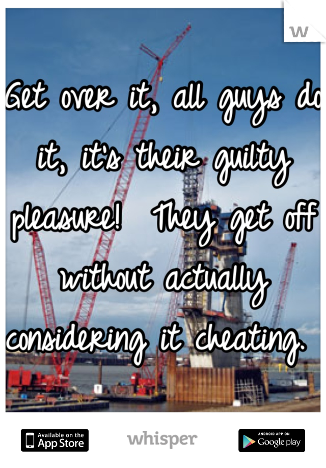 Get over it, all guys do it, it's their guilty pleasure!  They get off without actually considering it cheating. 