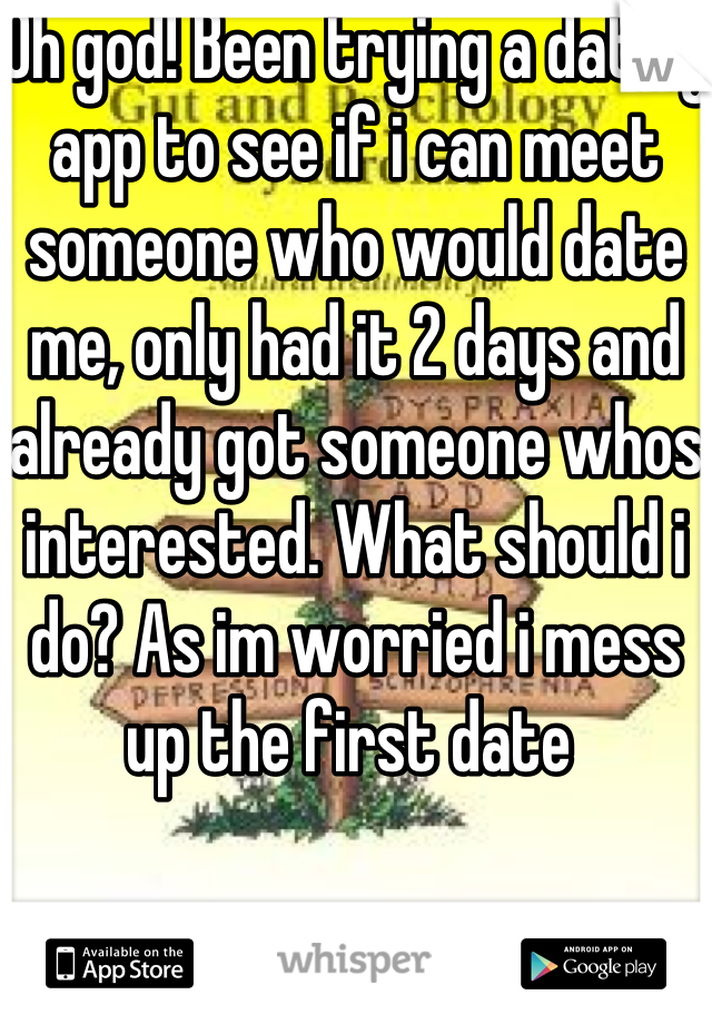 Oh god! Been trying a dating app to see if i can meet someone who would date me, only had it 2 days and already got someone whos interested. What should i do? As im worried i mess up the first date 