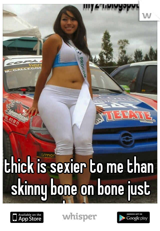 thick is sexier to me than skinny bone on bone just hurts 