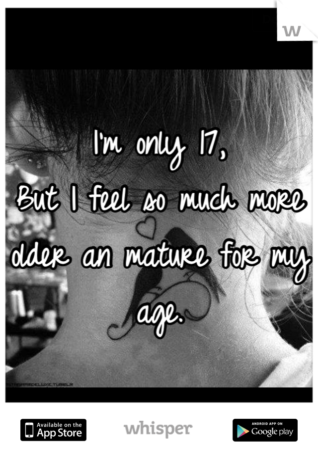 I'm only 17,
But I feel so much more older an mature for my age.