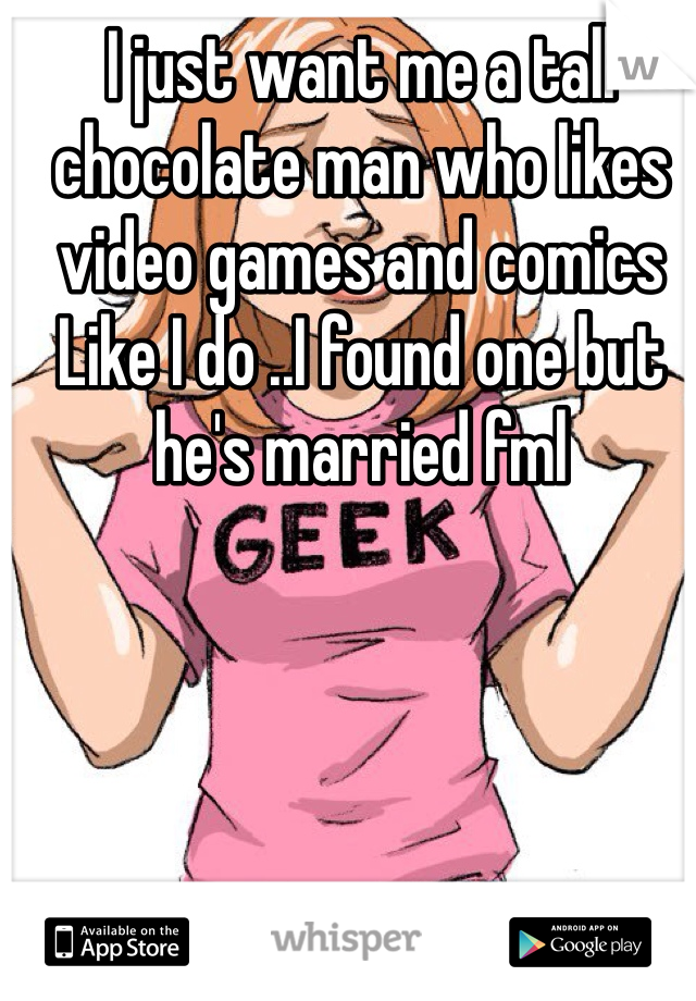 I just want me a tall chocolate man who likes video games and comics   Like I do ..I found one but he's married fml