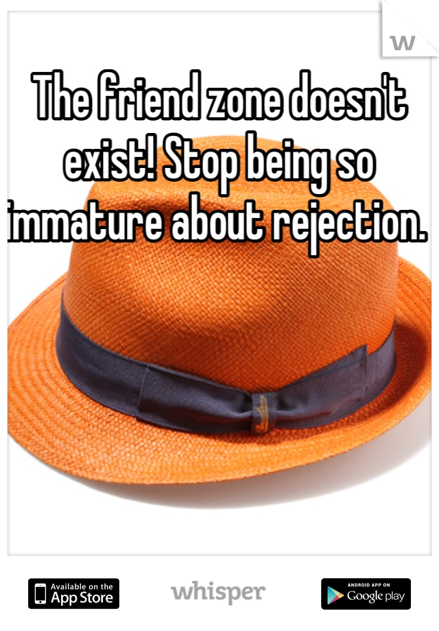 The friend zone doesn't exist! Stop being so immature about rejection. 