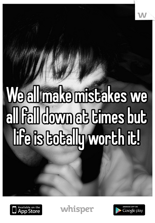 We all make mistakes we all fall down at times but life is totally worth it!