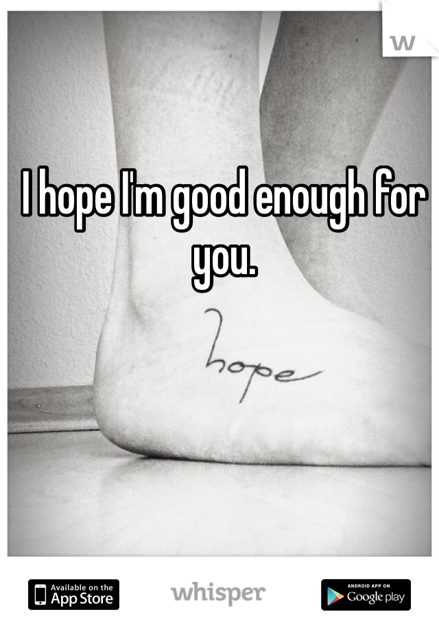 I hope I'm good enough for you. 
