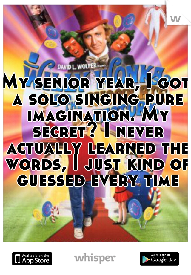 My senior year, I got a solo singing pure imagination. My secret? I never actually learned the words, I just kind of guessed every time