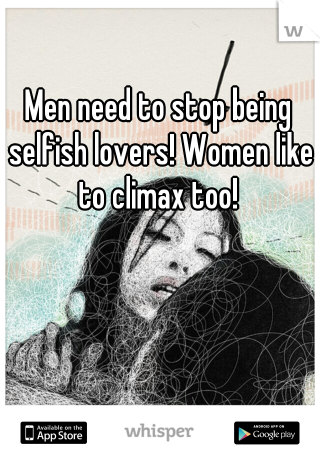 Men need to stop being selfish lovers! Women like to climax too! 