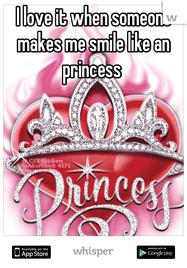 I love it when someone makes me smile like an  princess 
