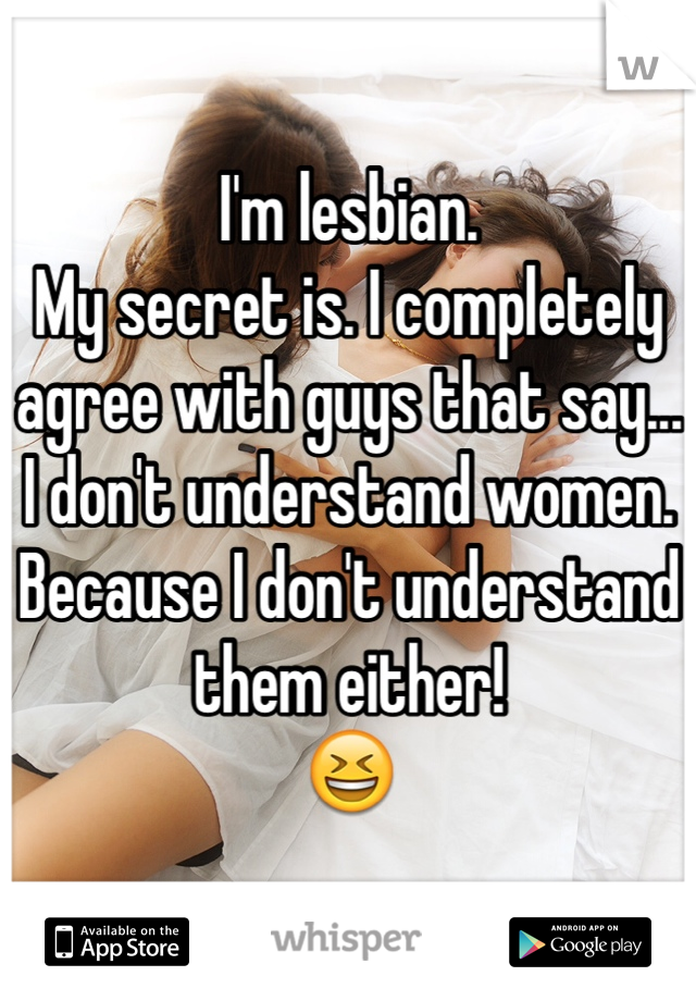 I'm lesbian. 
My secret is. I completely agree with guys that say... 
I don't understand women.
Because I don't understand them either! 
😆