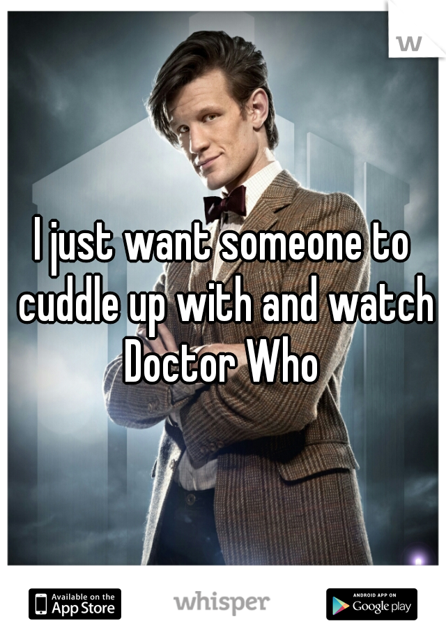 I just want someone to cuddle up with and watch Doctor Who 