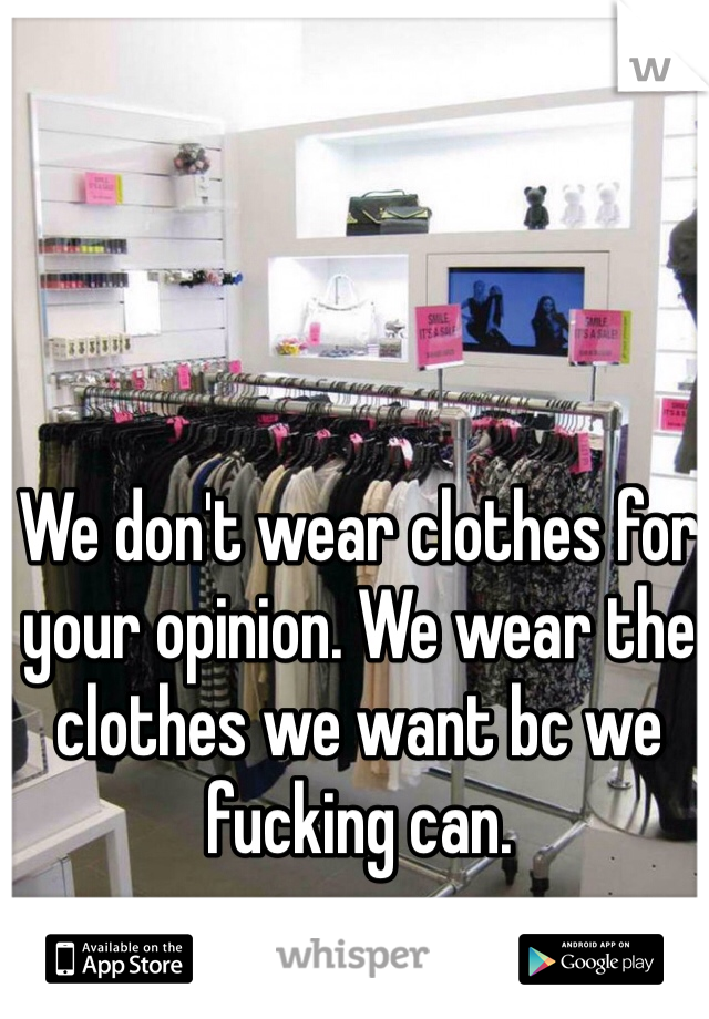 We don't wear clothes for your opinion. We wear the clothes we want bc we fucking can.
